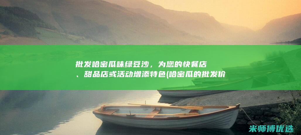 批发哈密瓜味绿豆沙，为您的快餐店、甜品店或活动增添特色 (哈密瓜的批发价格是多少?)