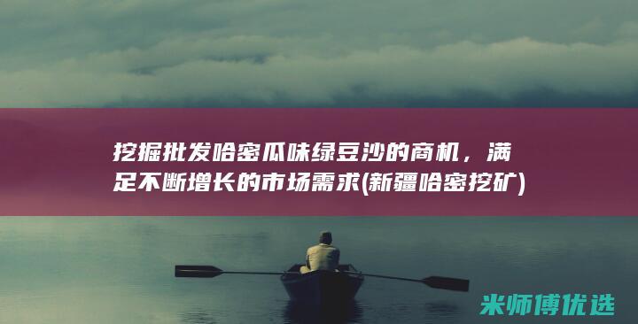 挖掘批发哈密瓜味绿豆沙的商机，满足不断增长的市场需求 (新疆哈密挖矿)
