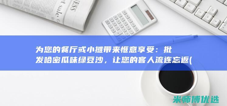 为您的餐厅或小摊带来惬意享受：批发哈密瓜味绿豆沙，让您的客人流连忘返 (为您的餐厅或餐厅服务)