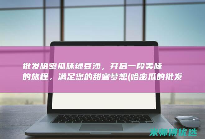 批发哈密瓜味绿豆沙，开启一段美味的旅程，满足您的甜蜜梦想 (哈密瓜的批发价格是多少?)