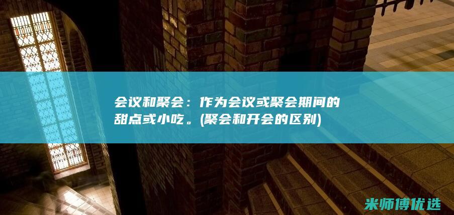 会议和聚会：作为会议或聚会期间的甜点或小吃。(聚会和开会的区别)