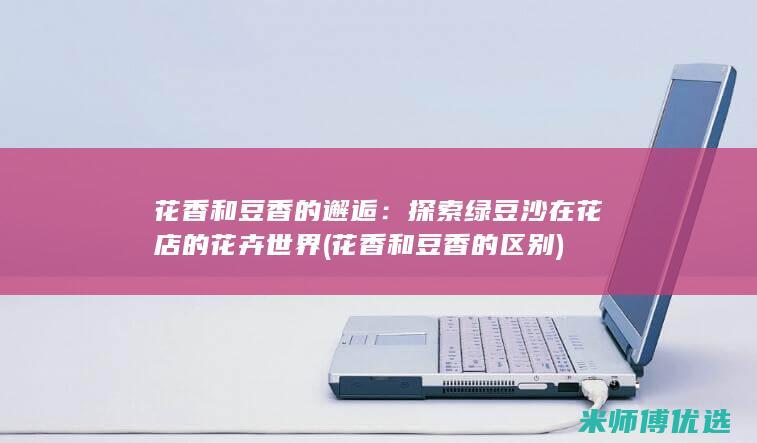 花香和豆香的邂逅：探索绿豆沙在花店的花卉世界 (花香和豆香的区别)