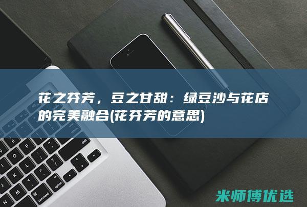 花之芬芳，豆之甘甜：绿豆沙与花店的完美融合 (花芬芳的意思)