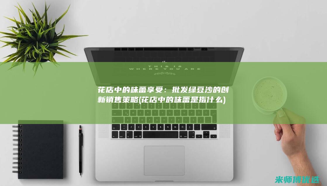 花店中的味蕾享受：批发绿豆沙的创新销售策略 (花店中的味蕾是指什么)