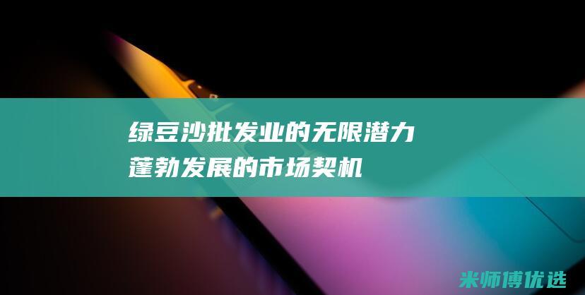 绿豆沙批发业的无限潜力：蓬勃发展的市场契机 (绿豆沙批发厂家)
