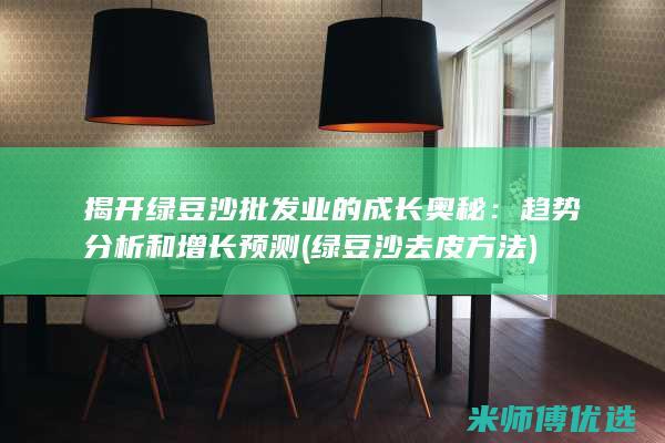 揭开绿豆沙批发业的成长奥秘：趋势分析和增长预测 (绿豆沙去皮方法)