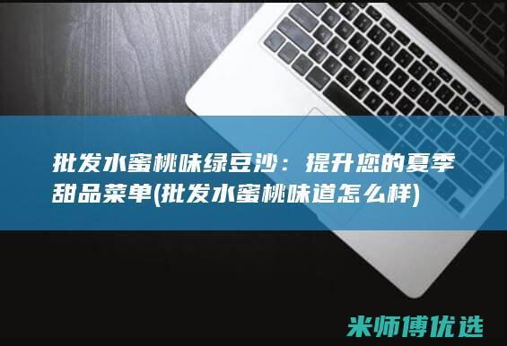 批发水蜜桃味绿豆沙：提升您的夏季甜品菜单 (批发水蜜桃味道怎么样)