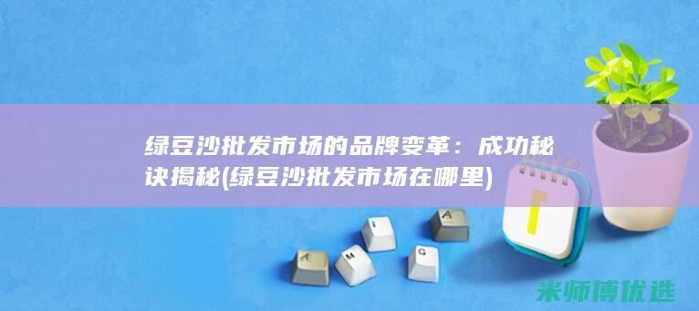 绿豆沙批发市场的品牌变革：成功秘诀揭秘 (绿豆沙批发市场在哪里)
