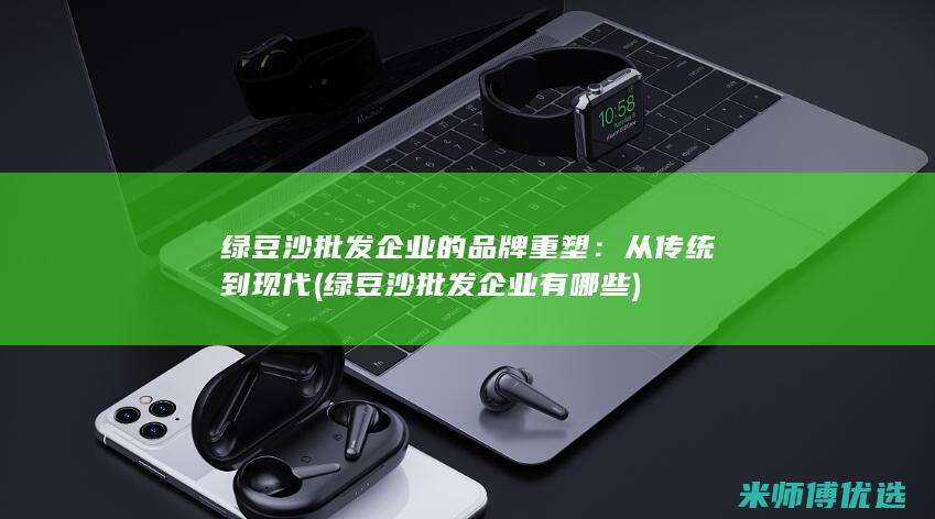 绿豆沙批发企业的品牌重塑：从传统到现代 (绿豆沙批发企业有哪些)
