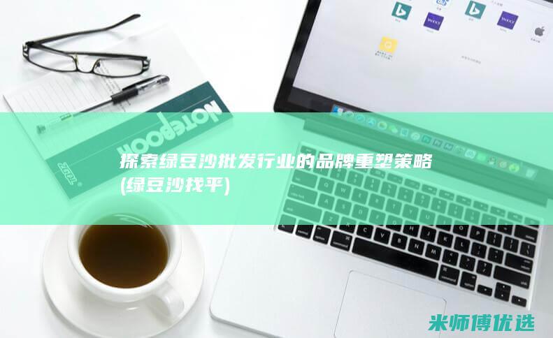 探索绿豆沙批发行业的品牌重塑策略 (绿豆沙找平)