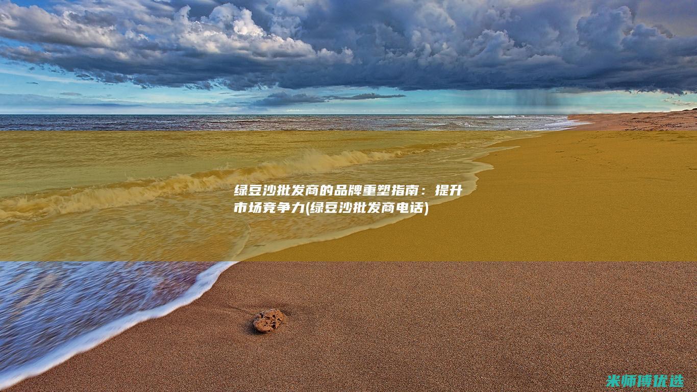 绿豆沙批发商的品牌重塑指南：提升市场竞争力 (绿豆沙批发商电话)