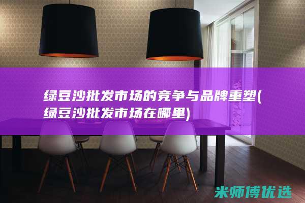 绿豆沙批发市场的竞争与品牌重塑 (绿豆沙批发市场在哪里)