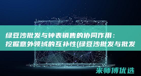 绿豆沙批发与钟表销售的协同作用：挖掘意外领域的互补性 (绿豆沙批发与批发区别)