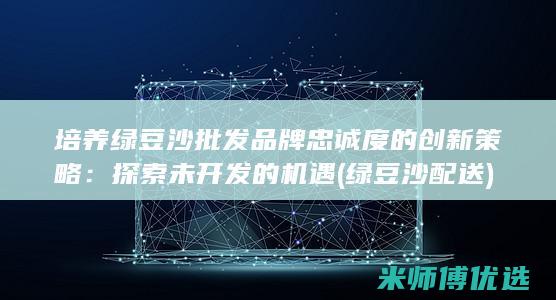 培养绿豆沙批发品牌忠诚度的创新策略：探索未开发的机遇 (绿豆沙配送)