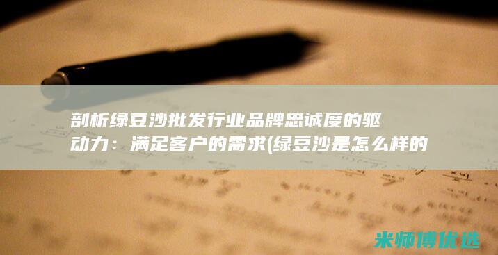 剖析绿豆沙批发行业品牌忠诚度的驱动力：满足客户的需求 (绿豆沙是怎么样的)