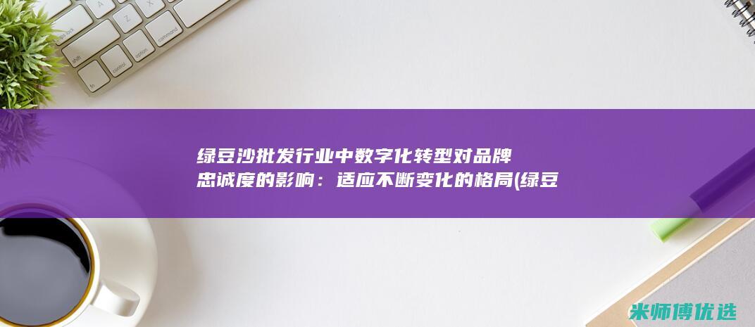 绿豆沙批发行业中数字化转型对品牌忠诚度的影响：适应不断变化的格局 (绿豆沙批发行业怎么样)