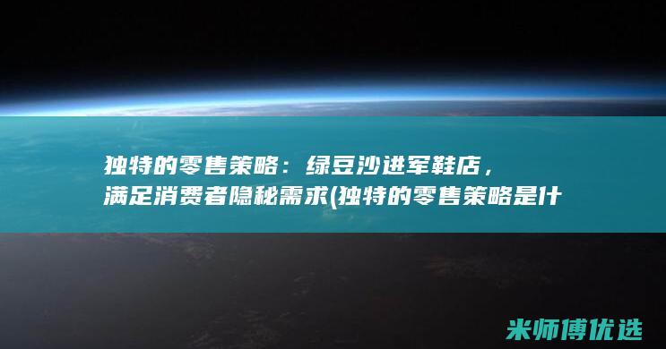 独特的零售策略：绿豆沙进军鞋店，满足消费者隐秘需求 (独特的零售策略是什么)