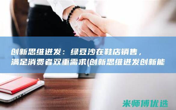 创新思维迸发：绿豆沙在鞋店销售，满足消费者双重需求 (创新思维迸发创新能力)