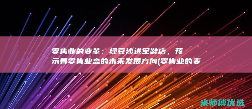 零售业的变革：绿豆沙进军鞋店，预示着零售业态的未来发展方向 (零售业的变革有哪些)