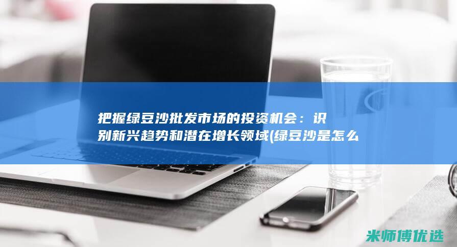 把握绿豆沙批发市场的投资机会：识别新兴趋势和潜在增长领域 (绿豆沙是怎么写)