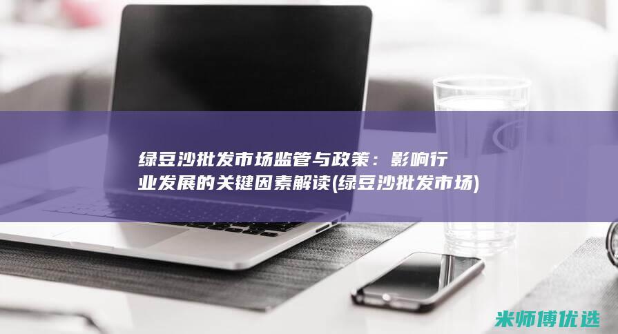 绿豆沙批发市场监管与政策：影响行业发展的关键因素解读 (绿豆沙批发市场)