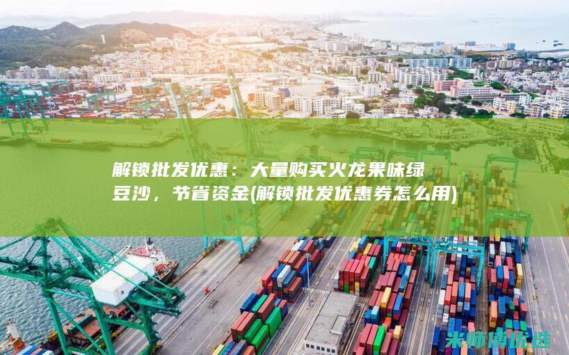 解锁批发优惠：大量购买火龙果味绿豆沙，节省资金 (解锁批发优惠券怎么用)