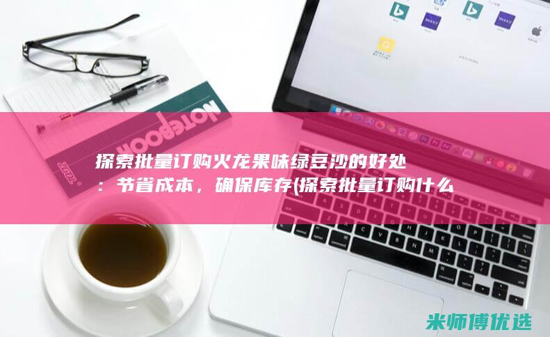 探索批量订购火龙果味绿豆沙的好处：节省成本，确保库存 (探索批量订购什么意思)
