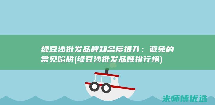 绿豆沙批发品牌知名度提升：避免的常见陷阱 (绿豆沙批发品牌排行榜)