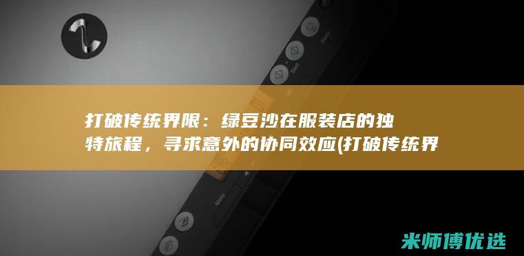 打破传统界限：绿豆沙在服装店的独特旅程，寻求意外的协同效应 (打破传统界限的成语)