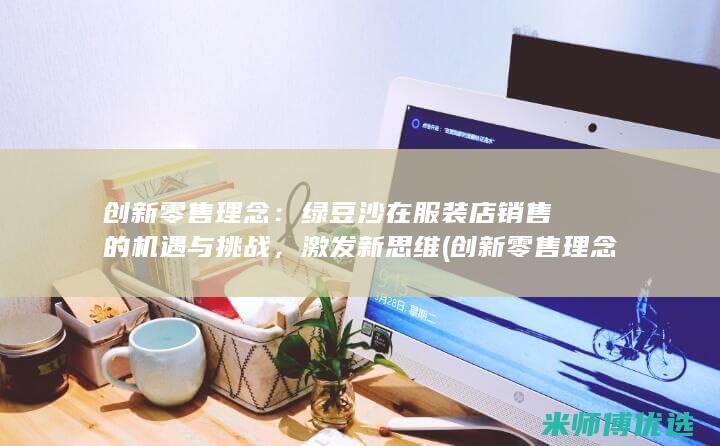 创新零售理念：绿豆沙在服装店销售的机遇与挑战，激发新思维 (创新零售理念是什么)