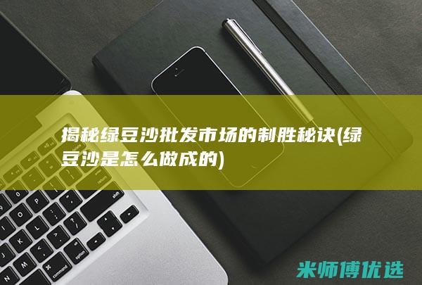 揭秘绿豆沙批发市场的制胜秘诀 (绿豆沙是怎么做成的)