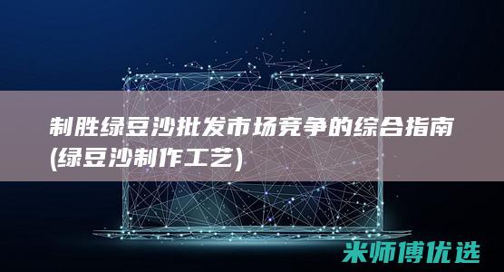 制胜绿豆沙批发市场竞争的综合指南 (绿豆沙制作工艺)
