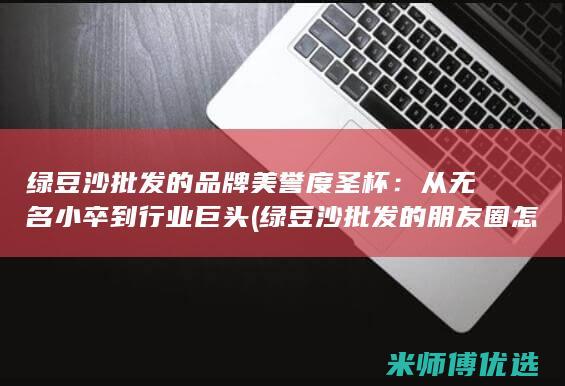 绿豆沙批发的品牌美誉度圣杯：从无名小卒到行业巨头 (绿豆沙批发的朋友圈怎么发)