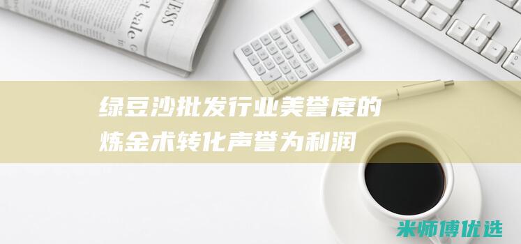 绿豆沙批发行业美誉度的炼金术：转化声誉为利润 (绿豆沙批发行业怎么样)