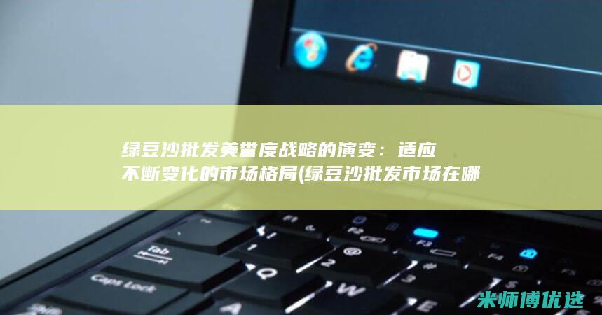 绿豆沙批发美誉度战略的演变：适应不断变化的市场格局 (绿豆沙批发市场在哪里)