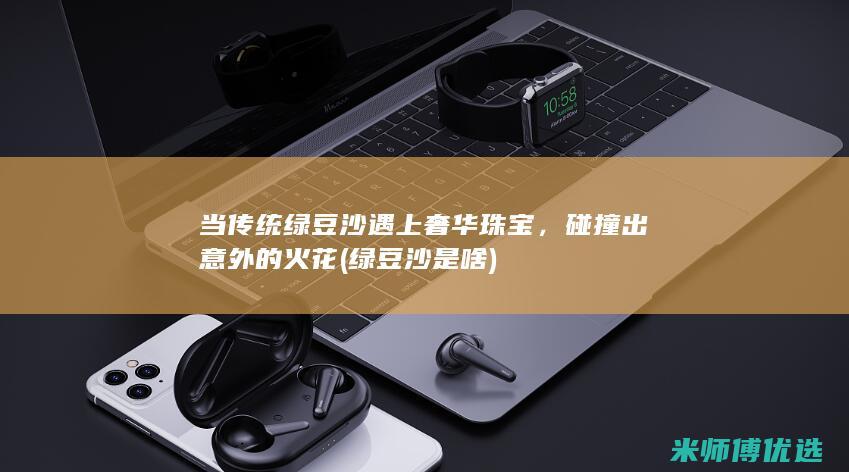 当传统绿豆沙遇上奢华珠宝，碰撞出意外的火花 (绿豆沙是啥)