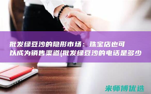批发绿豆沙的隐形市场：珠宝店也可以成为销售渠道 (批发绿豆沙的电话是多少)