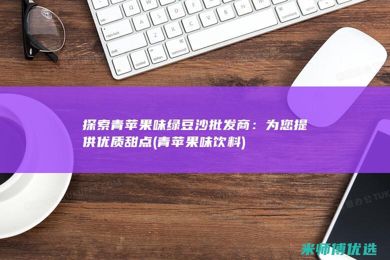 探索青苹果味绿豆沙批发商：为您提供优质甜点 (青苹果味饮料)