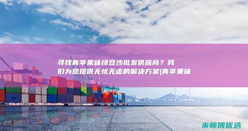 寻找青苹果味绿豆沙批发供应商？我们为您提供无忧无虑的解决方案 (青苹果味道饮料)