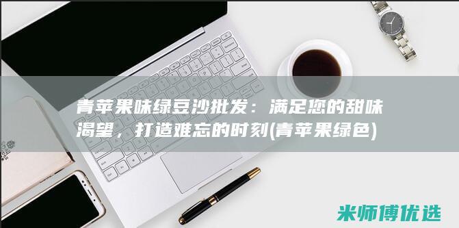 青苹果味绿豆沙批发：满足您的甜味渴望，打造难忘的时刻 (青苹果绿色)