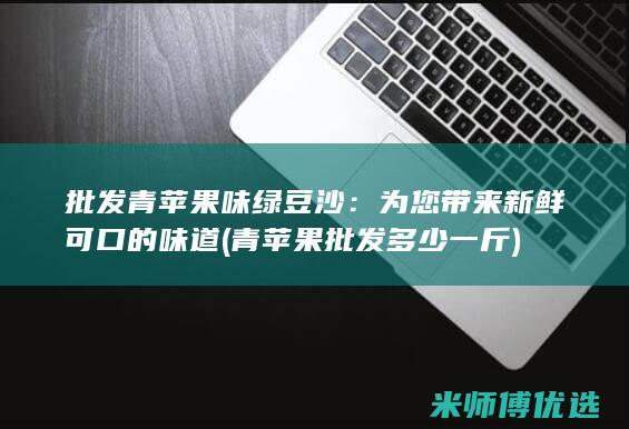 批发青苹果味绿豆沙：为您带来新鲜可口的味道 (青苹果批发多少一斤)