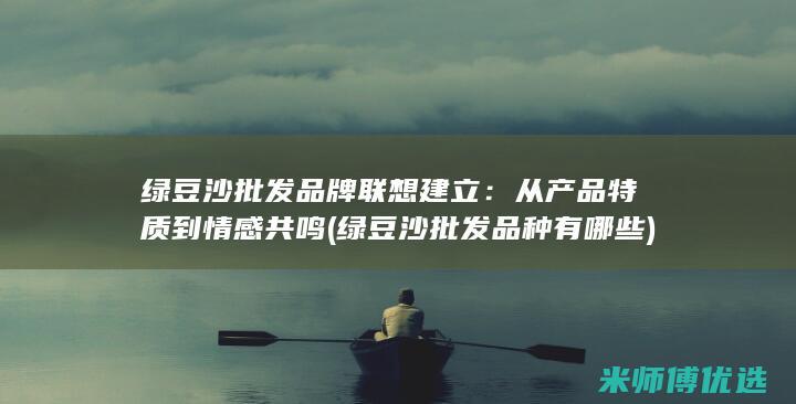 绿豆沙批发品牌联想建立：从产品特质到情感共鸣 (绿豆沙批发品种有哪些)