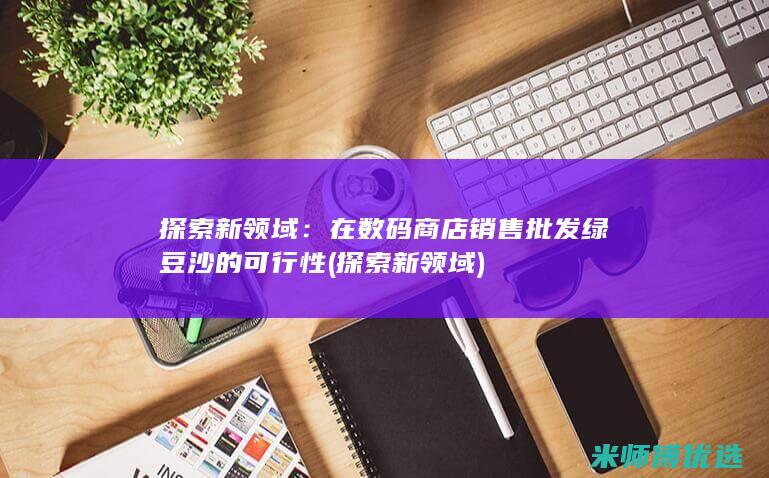 探索新领域：在数码商店销售批发绿豆沙的可行性 (探索新领域)