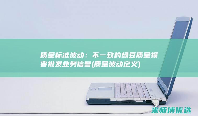 质量标准波动：不一致的绿豆质量损害批发业务信誉 (质量波动定义)