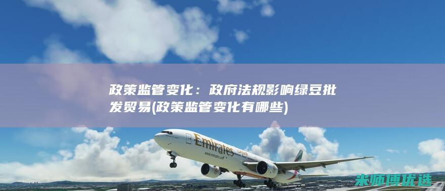 政策监管变化：政府法规影响绿豆批发贸易 (政策监管变化有哪些)