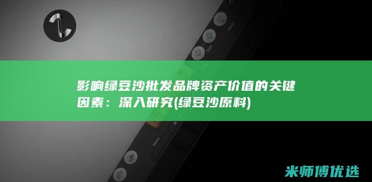 影响绿豆沙批发品牌资产价值的关键因素：深入研究 (绿豆沙原料)