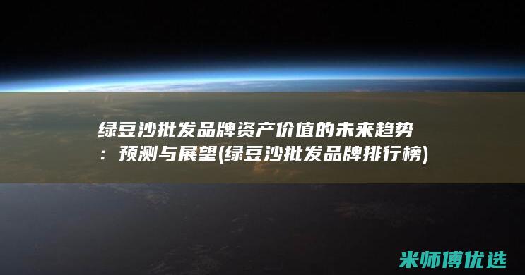 绿豆沙批发品牌资产价值的未来趋势：预测与展望 (绿豆沙批发品牌排行榜)