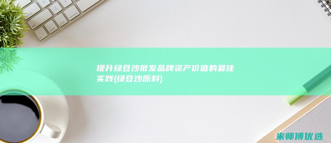 提升绿豆沙批发品牌资产价值的最佳实践 (绿豆沙原料)
