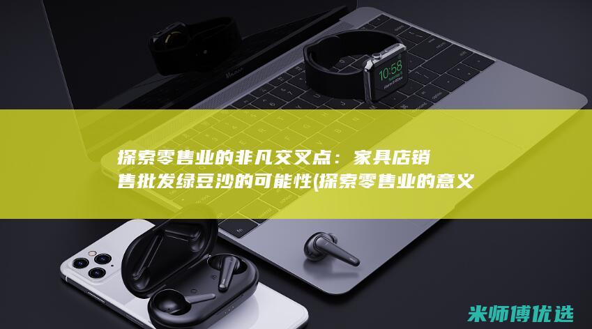 探索零售业的非凡交叉点：家具店销售批发绿豆沙的可能性 (探索零售业的意义)