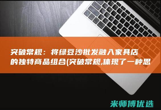 突破常规：将绿豆沙批发融入家具店的独特商品组合 (突破常规,体现了一种思维方式)